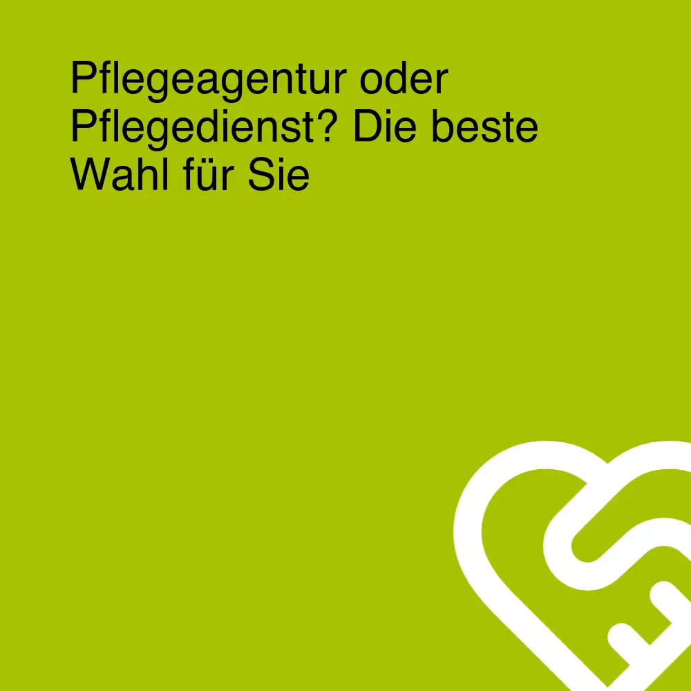 Pflegeagentur oder Pflegedienst? Die beste Wahl für Sie