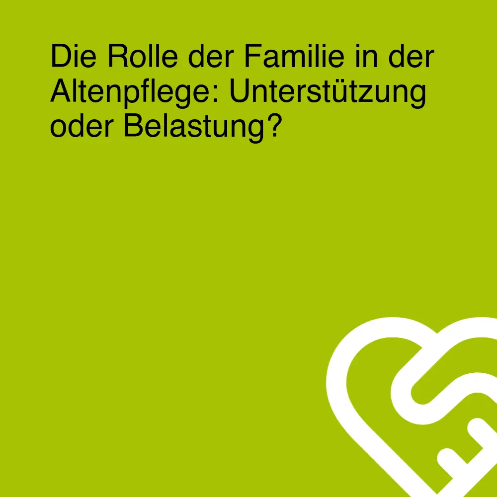 Die Rolle der Familie in der Altenpflege: Unterstützung oder Belastung?