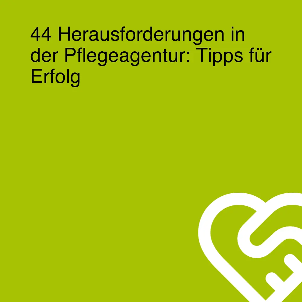 44 Herausforderungen in der Pflegeagentur: Tipps für Erfolg