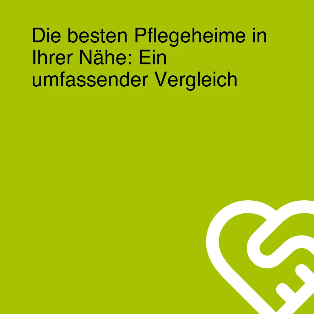 Die besten Pflegeheime in Ihrer Nähe: Ein umfassender Vergleich