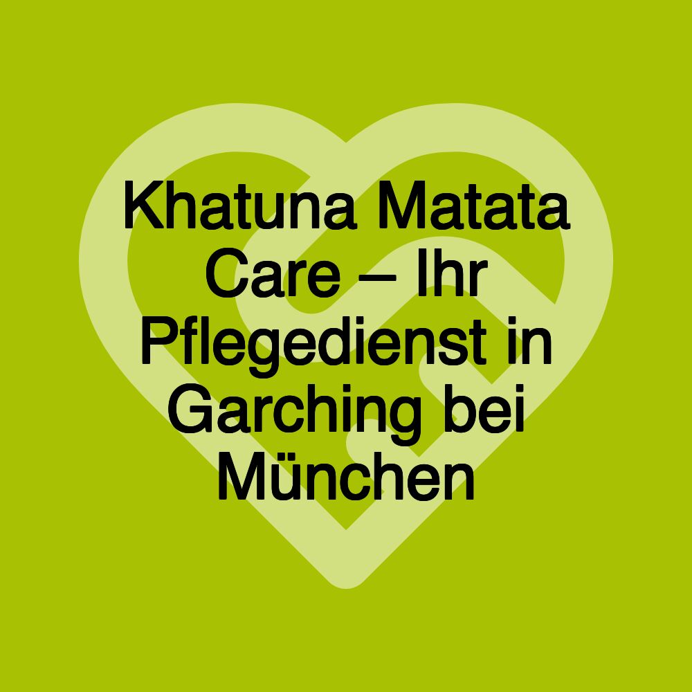 Khatuna Matata Care – Ihr Pflegedienst in Garching bei München