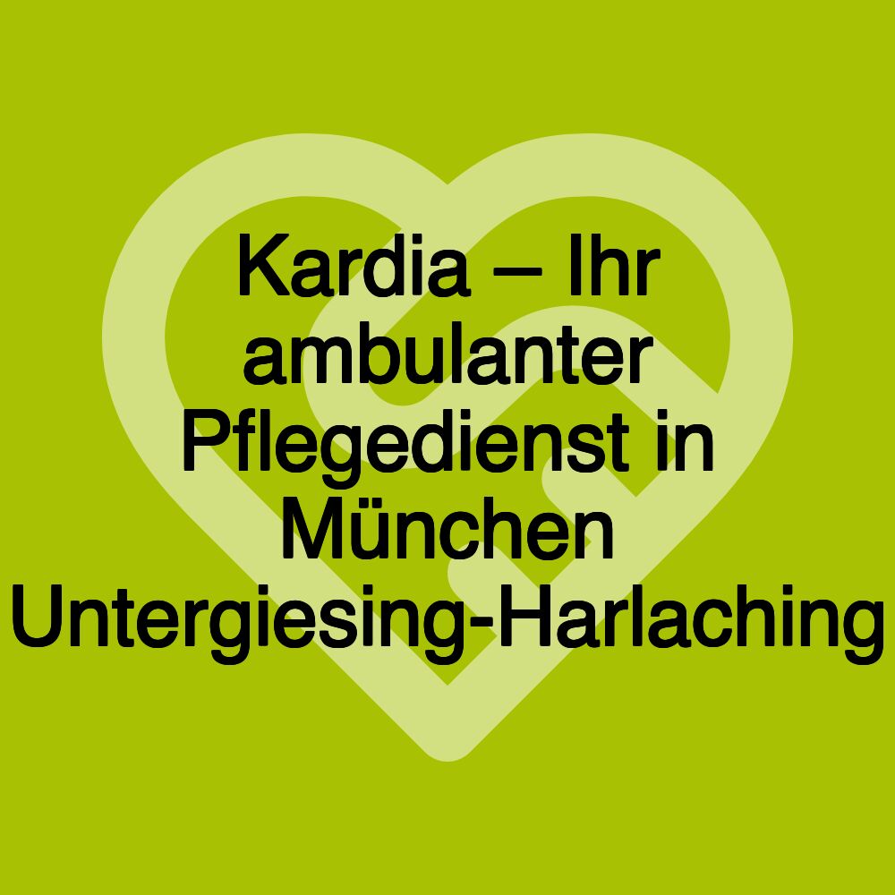 Kardia – Ihr ambulanter Pflegedienst in München Untergiesing-Harlaching