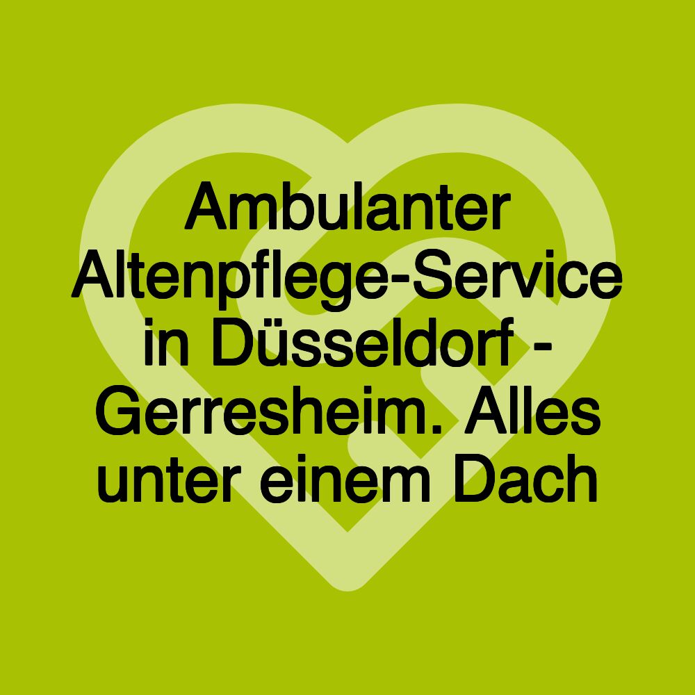 Ambulanter Altenpflege-Service in Düsseldorf - Gerresheim. Alles unter einem Dach