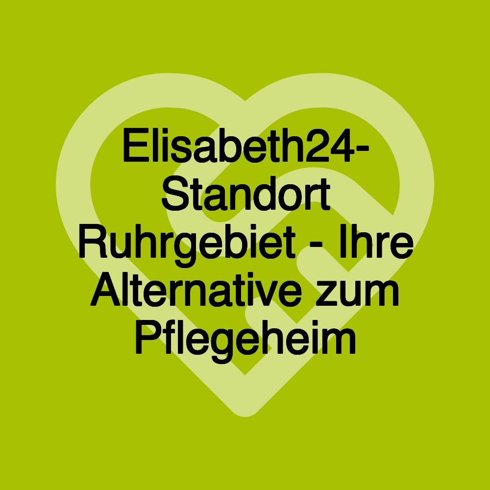 Elisabeth24- Standort Ruhrgebiet - Ihre Alternative zum Pflegeheim