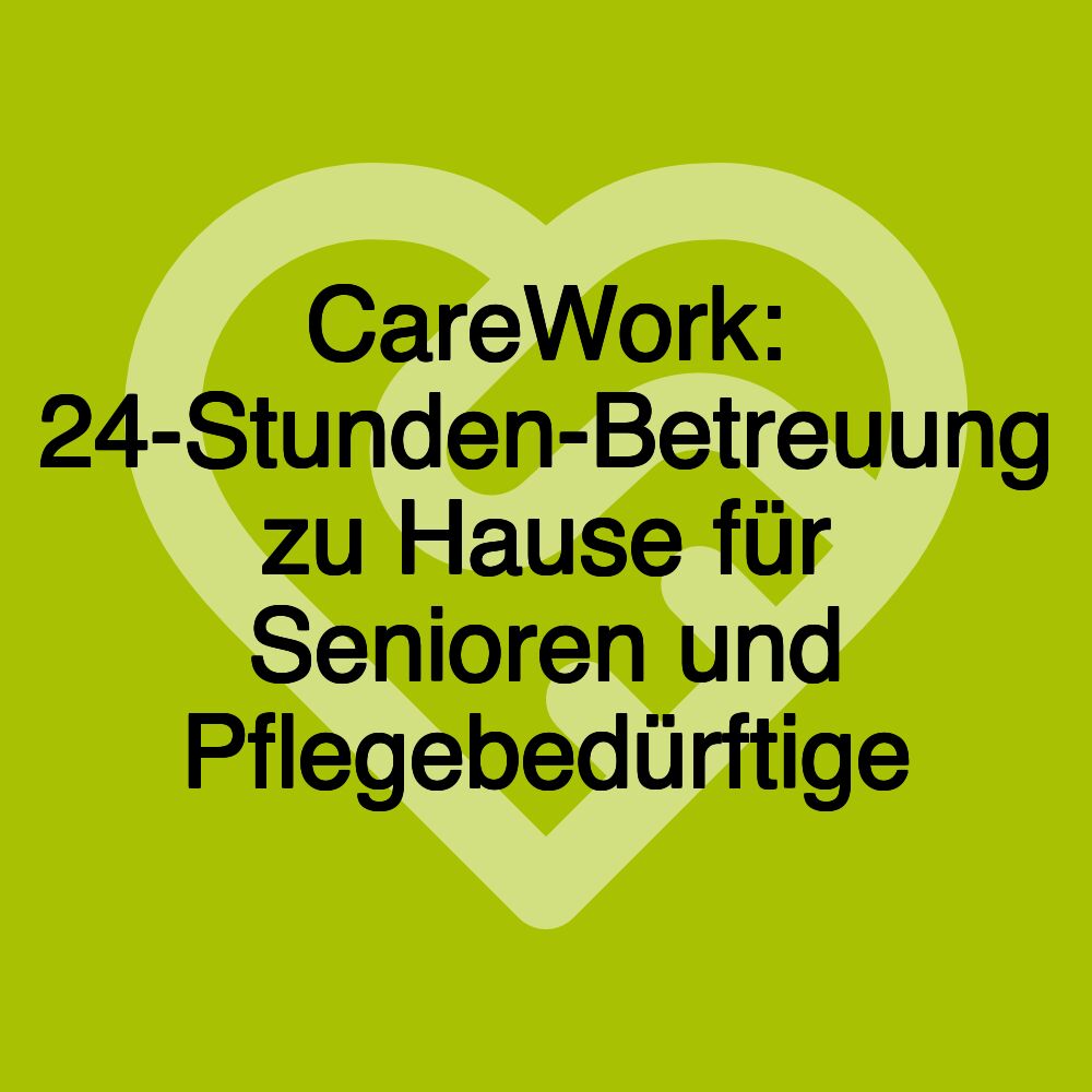 CareWork: 24-Stunden-Betreuung zu Hause für Senioren und Pflegebedürftige