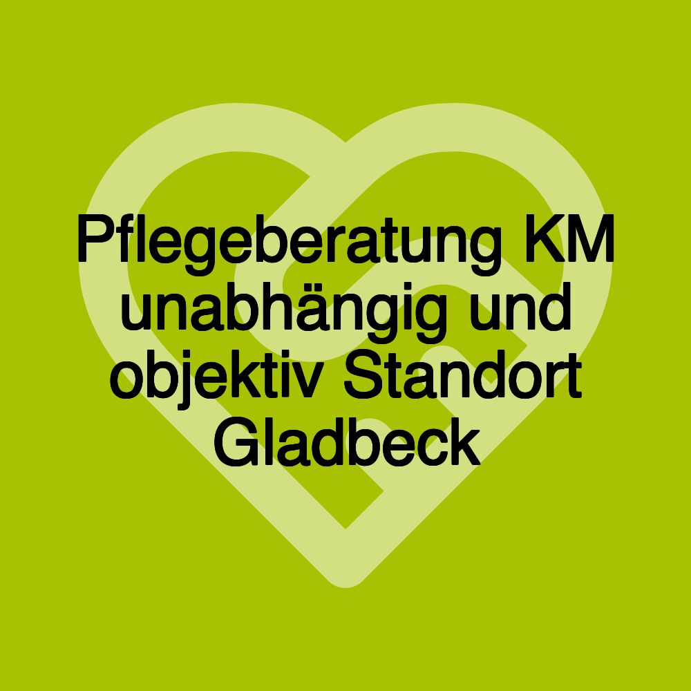 Pflegeberatung KM unabhängig und objektiv Standort Gladbeck