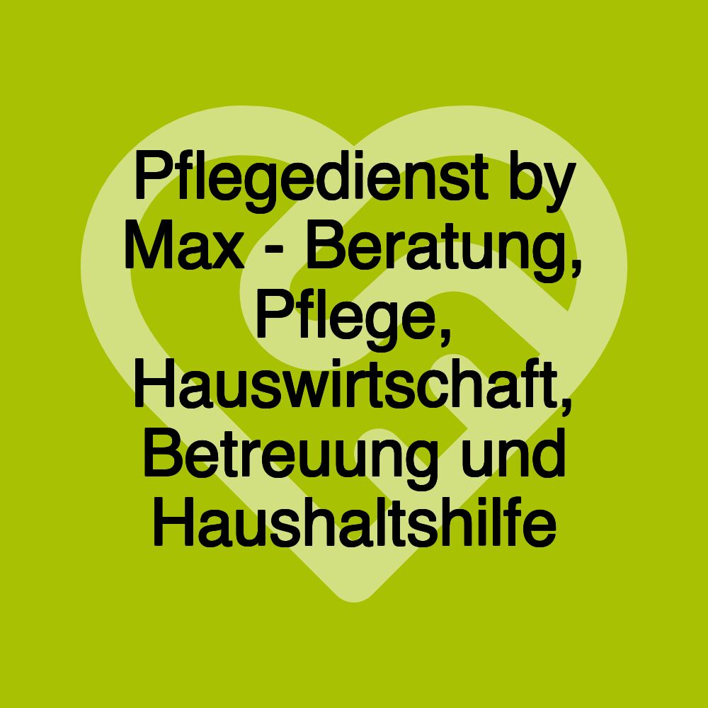 Pflegedienst by Max - Beratung, Pflege, Hauswirtschaft, Betreuung und Haushaltshilfe