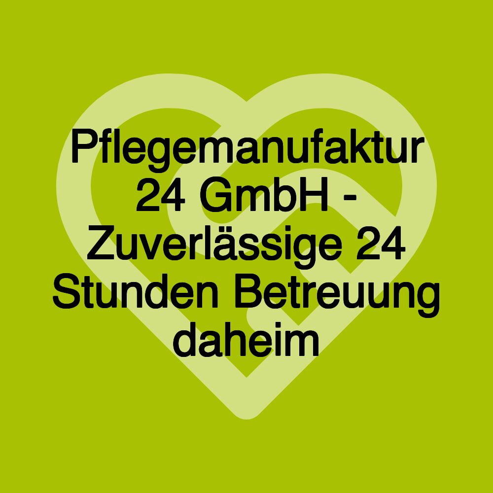 Pflegemanufaktur 24 GmbH - Zuverlässige 24 Stunden Betreuung daheim