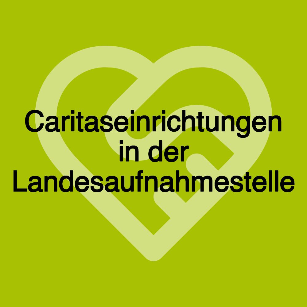 Caritaseinrichtungen in der Landesaufnahmestelle