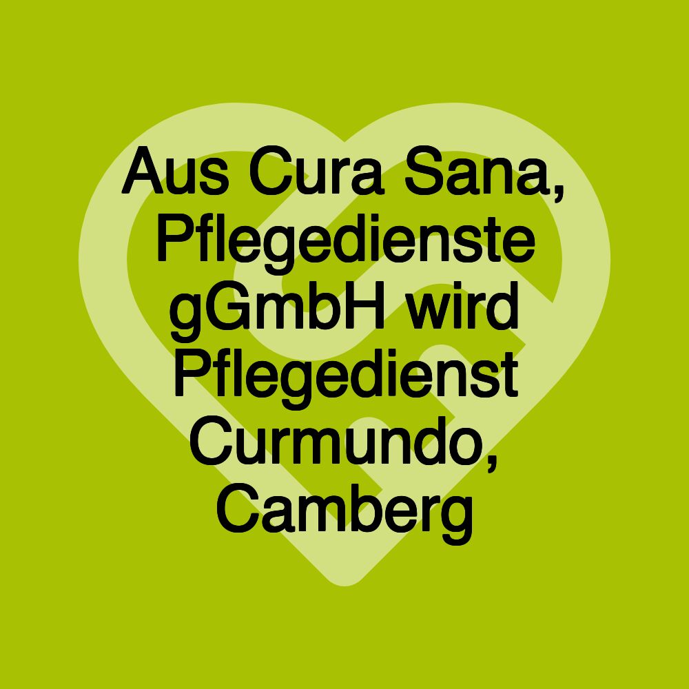 Aus Cura Sana, Pflegedienste gGmbH wird Pflegedienst Curmundo, Camberg