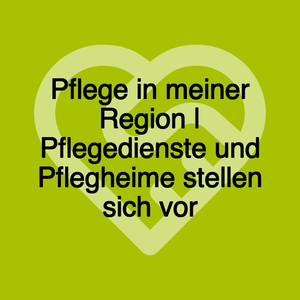 Pflege in meiner Region | Pflegedienste und Pflegheime stellen sich vor