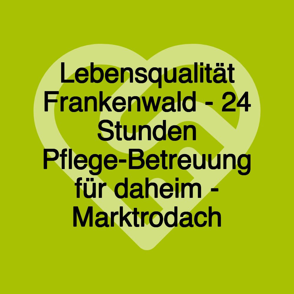 Lebensqualität Frankenwald - 24 Stunden Pflege-Betreuung für daheim - Marktrodach