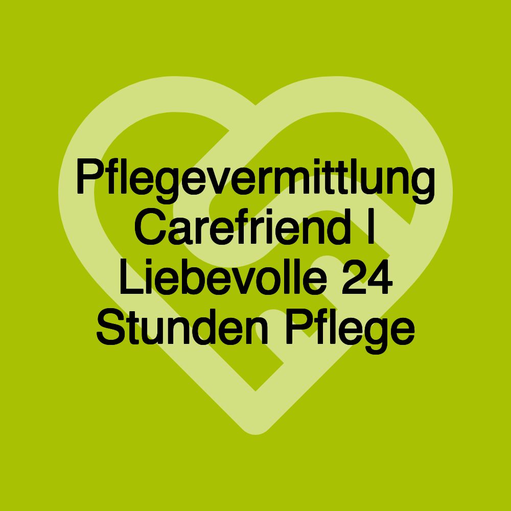 Pflegevermittlung Carefriend | Liebevolle 24 Stunden Pflege