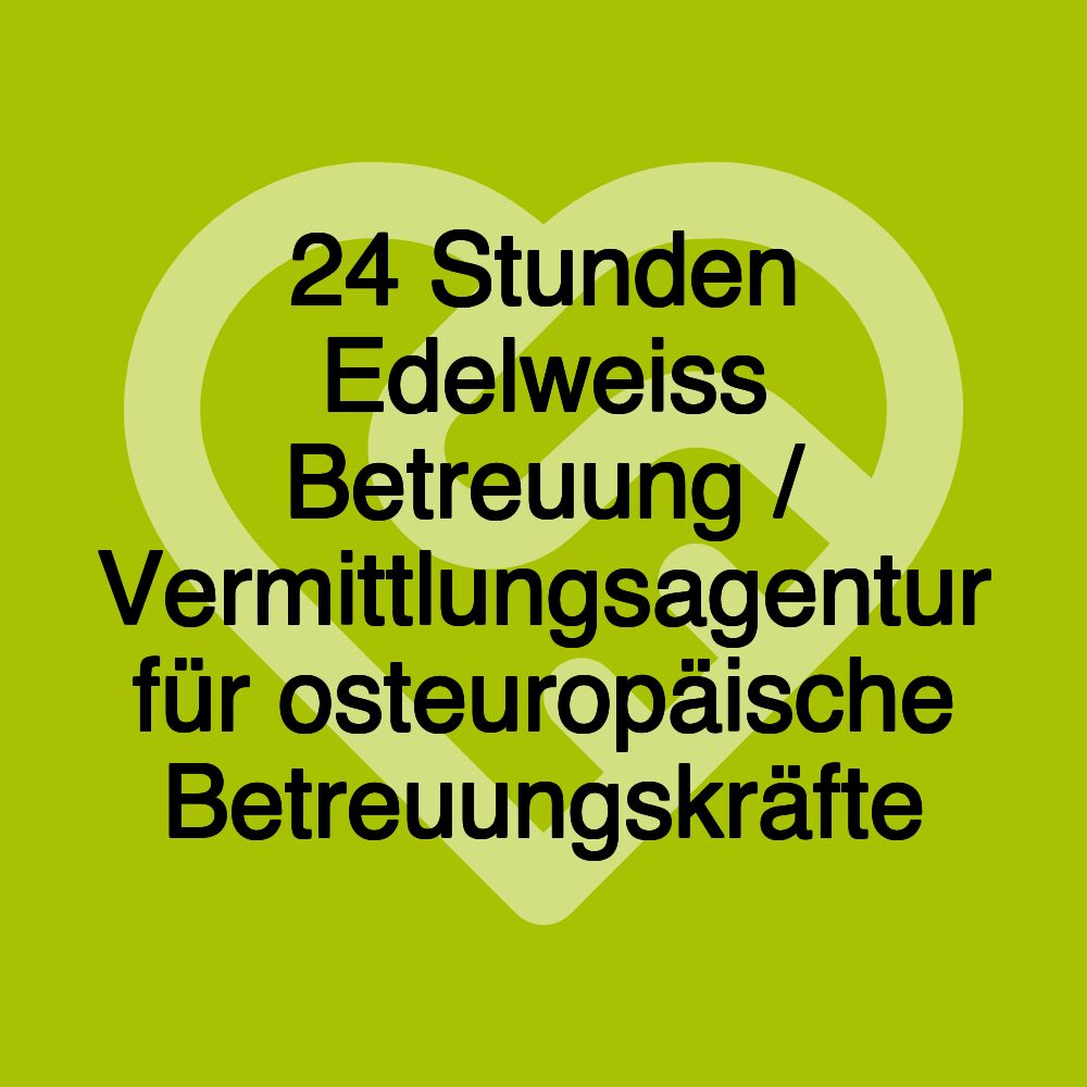 24 Stunden Edelweiss Betreuung / Vermittlungsagentur für osteuropäische Betreuungskräfte