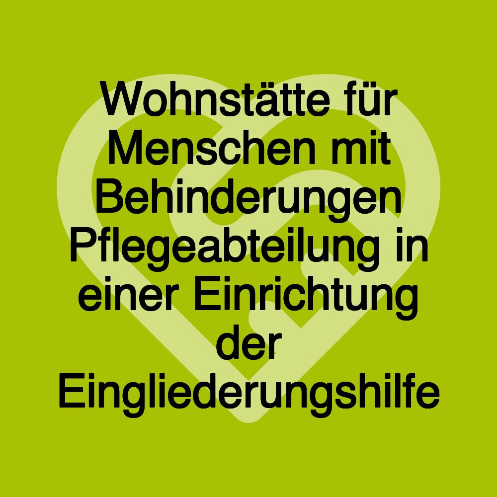 Wohnstätte für Menschen mit Behinderungen Pflegeabteilung in einer Einrichtung der Eingliederungshilfe