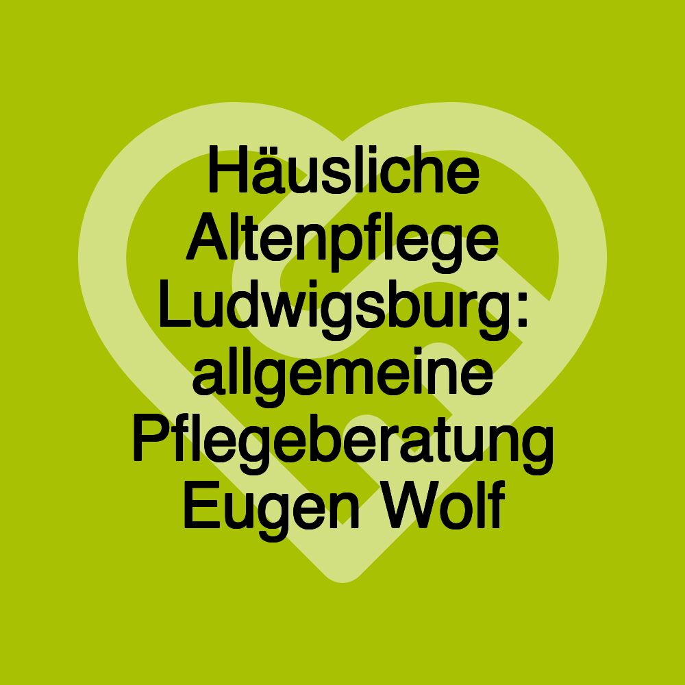 Häusliche Altenpflege Ludwigsburg: allgemeine Pflegeberatung Eugen Wolf